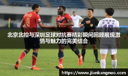必一北京北控与深圳足球对抗赛精彩瞬间回顾展现激情与魅力的完美结合