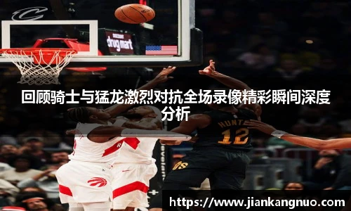 必一回顾骑士与猛龙激烈对抗全场录像精彩瞬间深度分析