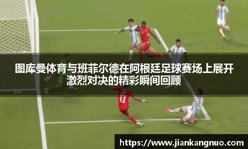 必一图库曼体育与班菲尔德在阿根廷足球赛场上展开激烈对决的精彩瞬间回顾